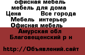 офисная мебель, мебель для дома › Цена ­ 499 - Все города Мебель, интерьер » Офисная мебель   . Амурская обл.,Благовещенский р-н